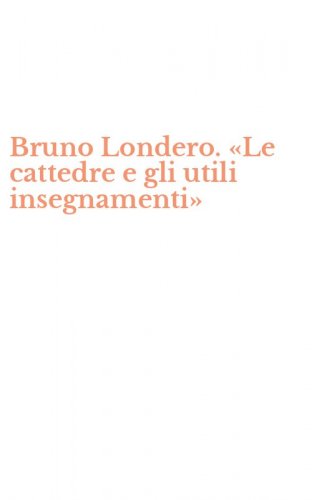 Bruno Londero. &laquo;Le cattedre e gli utili insegnamenti&raquo;