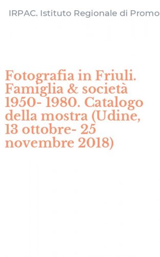 Fotografia in Friuli. Famiglia & societ&agrave; 1950-1980. Catalogo della mostra (Udine, 13 ottobre-25 novembre 2018)