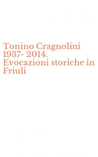 Tonino Cragnolini 1937-2014. Evocazioni storiche in Friuli