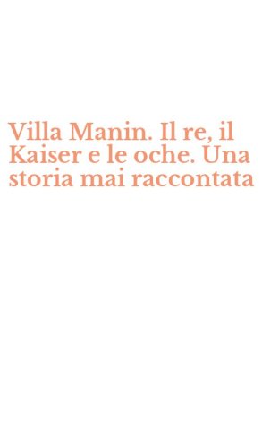 Villa Manin. Il re, il Kaiser e le oche. Una storia mai raccontata