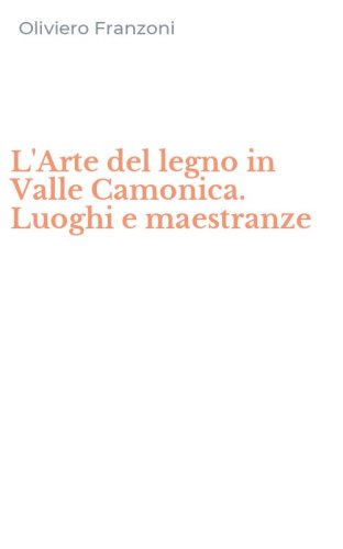 L'Arte del legno in Valle Camonica. Luoghi e maestranze