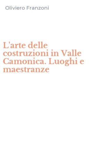 L'arte delle costruzioni in Valle Camonica. Luoghi e maestranze