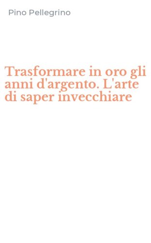 Trasformare in oro gli anni d'argento. L'arte di saper invecchiare