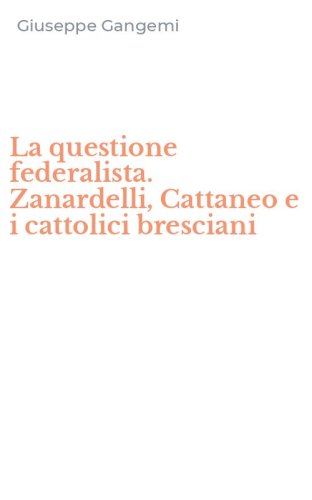 La questione federalista. Zanardelli, Cattaneo e i cattolici bresciani