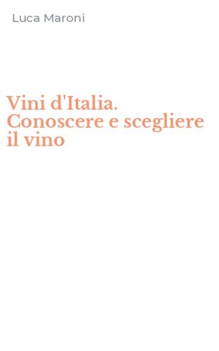 Vini d'Italia. Conoscere e scegliere il vino