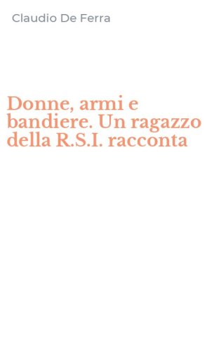 Donne, armi e bandiere. Un ragazzo della R.S.I. racconta