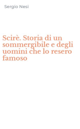 Scir&egrave;. Storia di un sommergibile e degli uomini che lo resero famoso