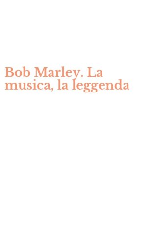 Bob Marley. La musica, la leggenda