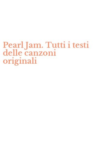 Pearl Jam. Tutti i testi delle canzoni originali