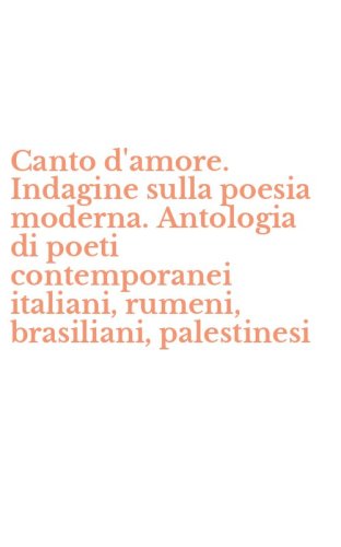 Canto d'amore. Indagine sulla poesia moderna. Antologia di poeti contemporanei italiani, rumeni, brasiliani, palestinesi