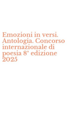 Emozioni in versi. Antologia. Concorso internazionale di poesia 8&ordf; edizione 2025