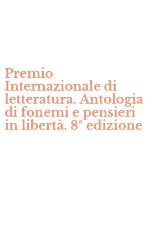 Premio Internazionale di letteratura. Antologia di fonemi e pensieri in libert&agrave;. 8&ordf; edizione