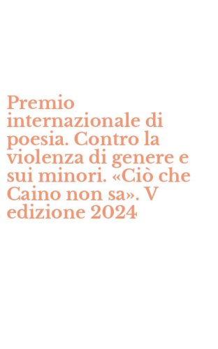 Premio internazionale di poesia. Contro la violenza di genere e sui minori. &laquo;Ci&ograve; che Caino non sa&raquo;. V edizione 2024