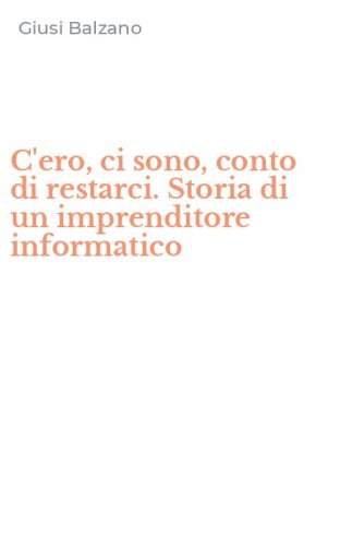 C'ero, ci sono, conto di restarci. Storia di un imprenditore informatico