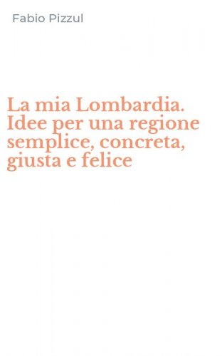 La mia Lombardia. Idee per una regione semplice, concreta, giusta e felice