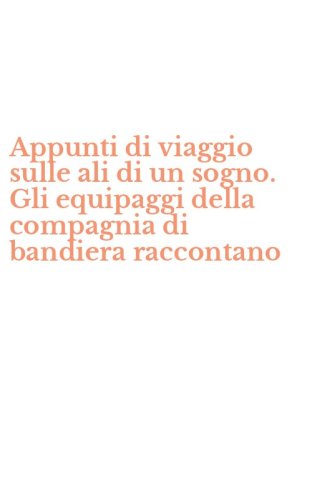 Appunti di viaggio sulle ali di un sogno. Gli equipaggi della compagnia di bandiera raccontano