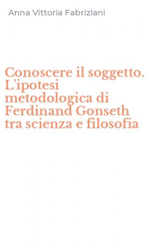 Conoscere il soggetto. L'ipotesi metodologica di Ferdinand Gonseth tra scienza e filosofia