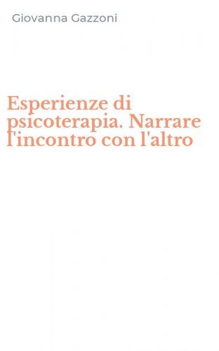 Esperienze di psicoterapia. Narrare l'incontro con l'altro