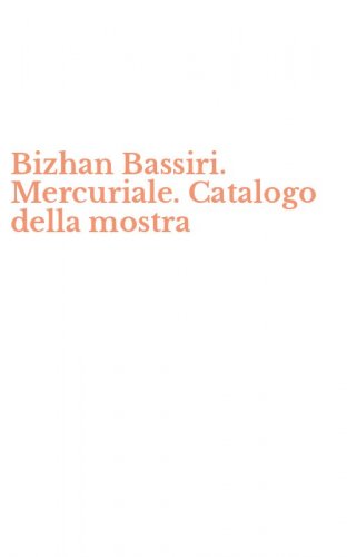 Bizhan Bassiri. Mercuriale. Catalogo della mostra