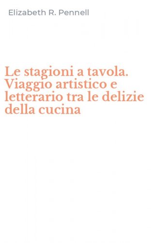 Le stagioni a tavola. Viaggio artistico e letterario tra le delizie della cucina