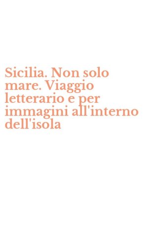 Sicilia. Non solo mare. Viaggio letterario e per immagini all'interno dell'isola