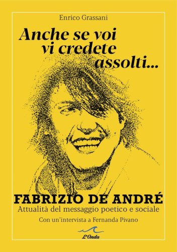 Anche se voi vi credete assolti... Fabrizio De Andr&eacute;. Attualit&agrave; del messaggio poetico e sociale. Con un'intervista a Fernanda Pivano
