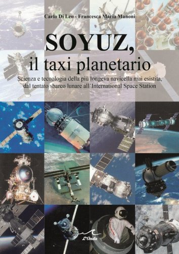 Soyuz, il taxi planetario. Scienza e tecnologia della pi&ugrave; longeva navicella mai esistita, dal tentato sbarco lunare all'International Space Station