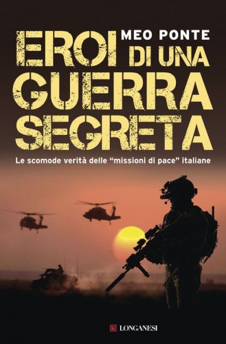 Eroi di una guerra segreta. Le scomode verit&agrave; delle &laquo;missioni di pace&raquo; italiane