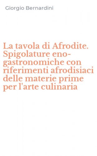 La tavola di Afrodite. Spigolature eno-gastronomiche con riferimenti afrodisiaci delle materie prime per l'arte culinaria