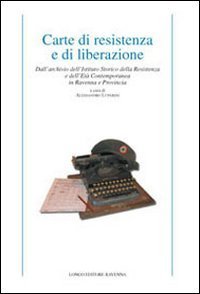 Carte di resistenza e di liberazione. Dall'archivio dell'Istituto storico della Resistenza e dell'et&agrave; contemporanea in Ravenna e provincia