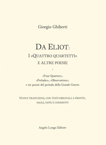 Da Eliot: i &laquo;Quattro quartetti&raquo; e altre poesie. &laquo;Four Quartets&raquo;, &laquo;Preludes&raquo;, &laquo;Observations&raquo;, e tre poesie del periodo della Grande Guerra. Testo inglese fronte