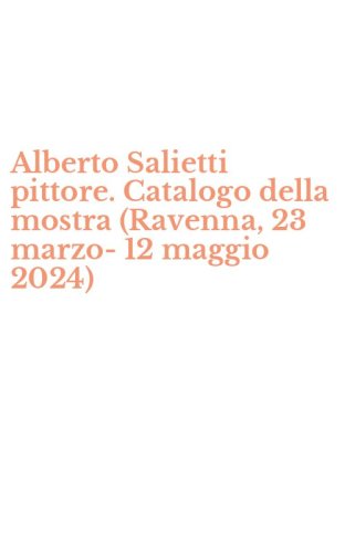 Alberto Salietti pittore. Catalogo della mostra (Ravenna, 23 marzo-12 maggio 2024)