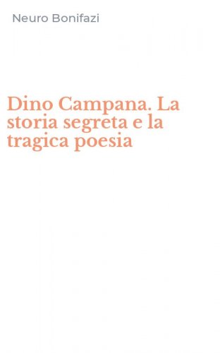 Dino Campana. La storia segreta e la tragica poesia