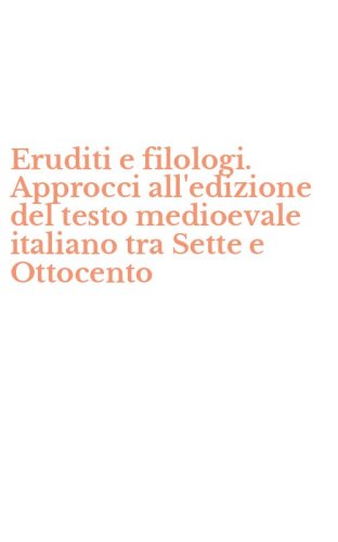 Eruditi e filologi. Approcci all'edizione del testo medioevale italiano tra Sette e Ottocento