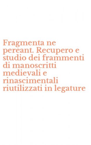Fragmenta ne pereant. Recupero e studio dei frammenti di manoscritti medievali e rinascimentali riutilizzati in legature