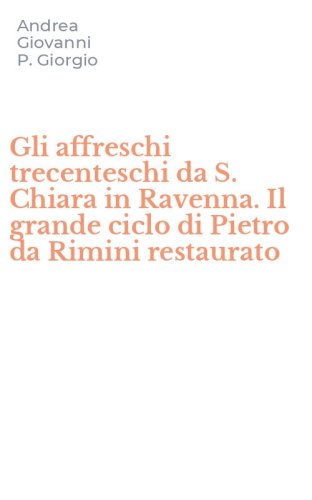 Gli affreschi trecenteschi da S. Chiara in Ravenna. Il grande ciclo di Pietro da Rimini restaurato