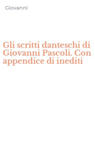 Gli scritti danteschi di Giovanni Pascoli. Con appendice di inediti