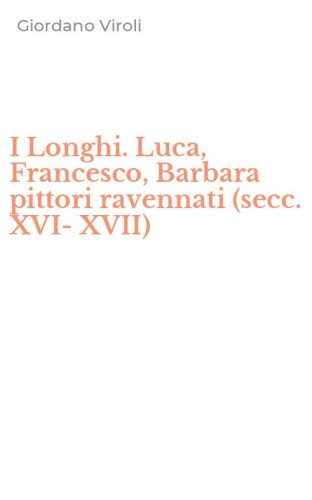 I Longhi. Luca, Francesco, Barbara pittori ravennati (secc. XVI-XVII)