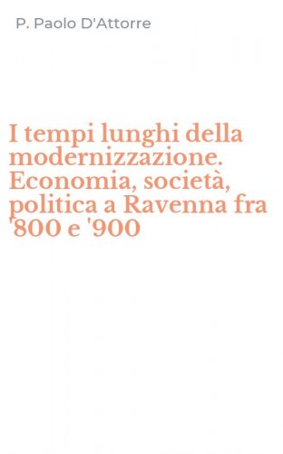 I tempi lunghi della modernizzazione. Economia, societ&agrave;, politica a Ravenna fra '800 e '900