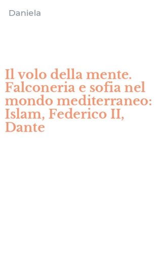 Il volo della mente. Falconeria e sofia nel mondo mediterraneo: Islam, Federico II, Dante