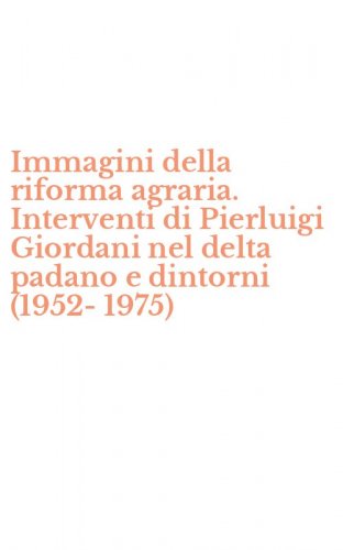 Immagini della riforma agraria. Interventi di Pierluigi Giordani nel delta padano e dintorni (1952-1975)
