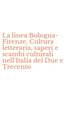 La linea Bologna-Firenze. Cultura letteraria, saperi e scambi culturali nell'Italia del Due e Trecento