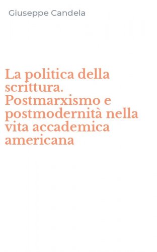 La politica della scrittura. Postmarxismo e postmodernit&agrave; nella vita accademica americana