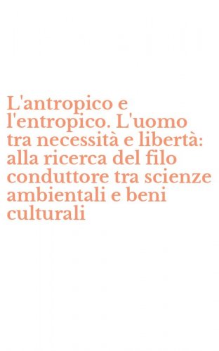 L'antropico e l'entropico. L'uomo tra necessit&agrave; e libert&agrave;: alla ricerca del filo conduttore tra scienze ambientali e beni culturali