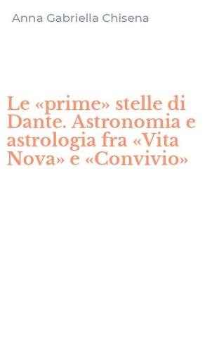 Le &laquo;prime&raquo; stelle di Dante. Astronomia e astrologia fra &laquo;Vita Nova&raquo; e &laquo;Convivio&raquo;