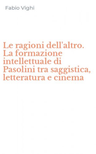 Le ragioni dell'altro. La formazione intellettuale di Pasolini tra saggistica, letteratura e cinema