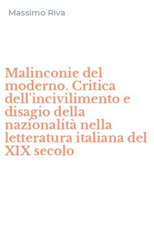 Malinconie del moderno. Critica dell'incivilimento e disagio della nazionalit&agrave; nella letteratura italiana del XIX secolo