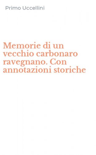 Memorie di un vecchio carbonaro ravegnano. Con annotazioni storiche