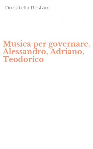 Musica per governare. Alessandro, Adriano, Teodorico