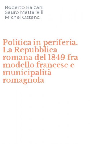 Politica in periferia. La Repubblica romana del 1849 fra modello francese e municipalit&agrave; romagnola